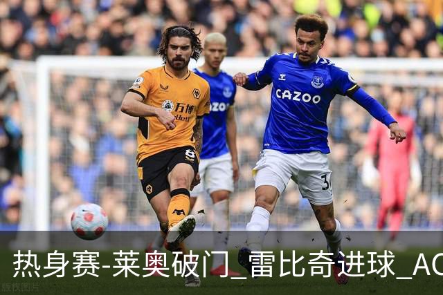 热身赛-莱奥破门 雷比奇进球 AC米兰5-0客场大捷